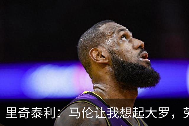 里奇泰利：马伦让我想起大罗，劳塔罗让我想起维亚利